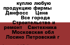 куплю любую продукцию фирмы Danfoss Данфосс  › Цена ­ 50 000 - Все города Строительство и ремонт » Сантехника   . Московская обл.,Лосино-Петровский г.